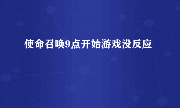 使命召唤9点开始游戏没反应