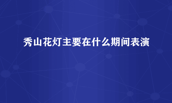 秀山花灯主要在什么期间表演