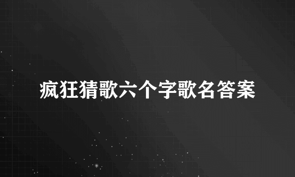 疯狂猜歌六个字歌名答案