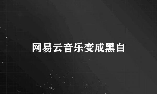 网易云音乐变成黑白