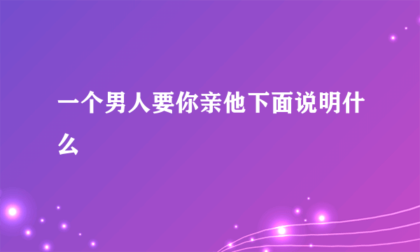 一个男人要你亲他下面说明什么