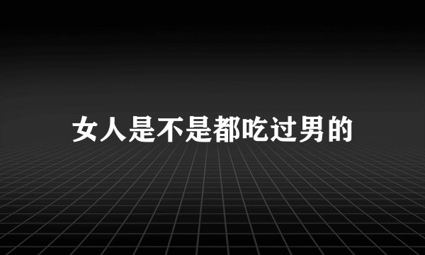 女人是不是都吃过男的