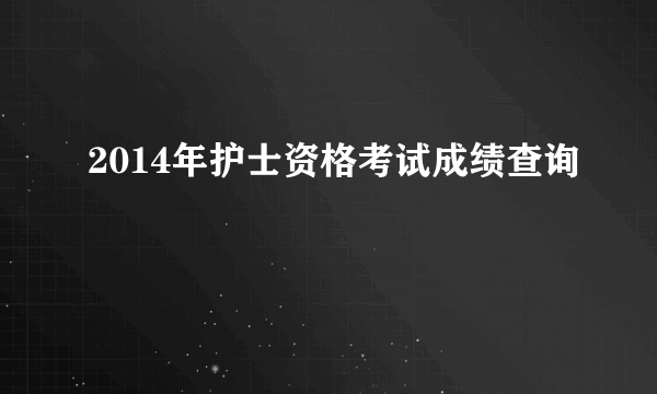 2014年护士资格考试成绩查询