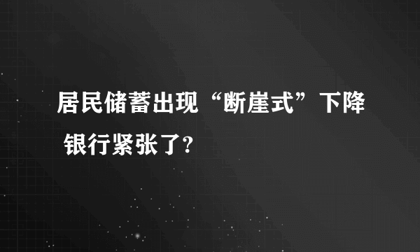 居民储蓄出现“断崖式”下降 银行紧张了?