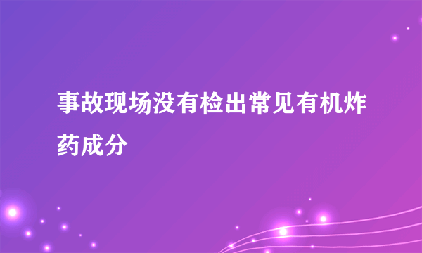 事故现场没有检出常见有机炸药成分