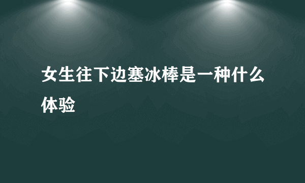 女生往下边塞冰棒是一种什么体验