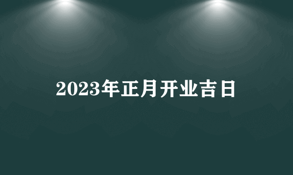 2023年正月开业吉日