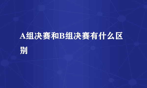 A组决赛和B组决赛有什么区别