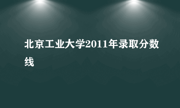 北京工业大学2011年录取分数线