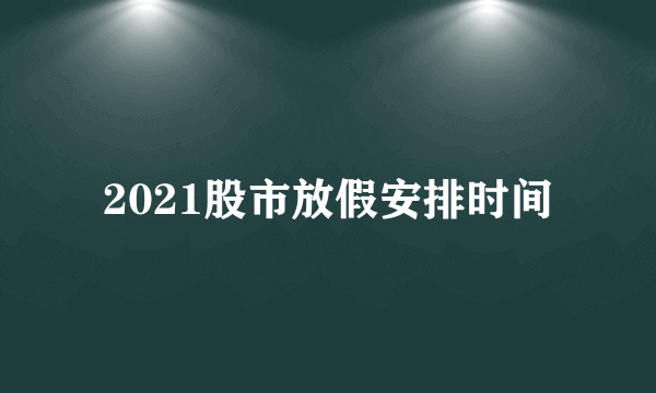 2021股市放假安排时间