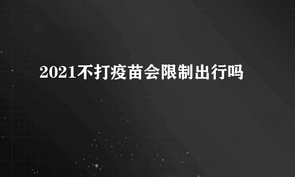 2021不打疫苗会限制出行吗