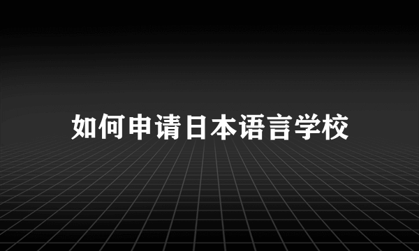 如何申请日本语言学校