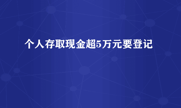 个人存取现金超5万元要登记