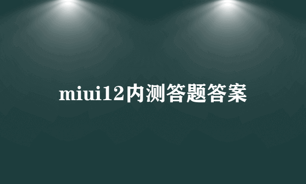 miui12内测答题答案