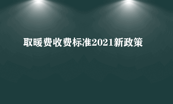 取暖费收费标准2021新政策