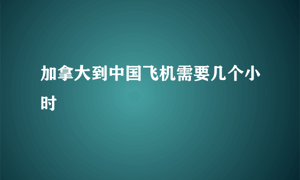 加拿大到中国飞机需要几个小时