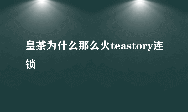 皇茶为什么那么火teastory连锁