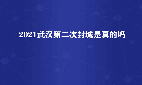 2021武汉第二次封城是真的吗