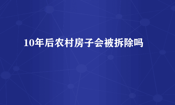 10年后农村房子会被拆除吗