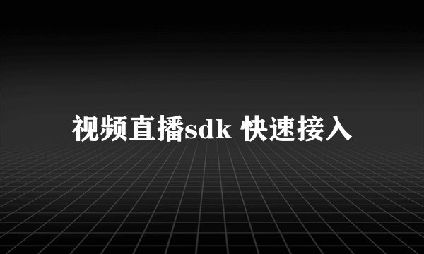 视频直播sdk 快速接入