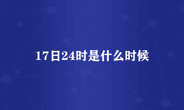 17日24时是什么时候