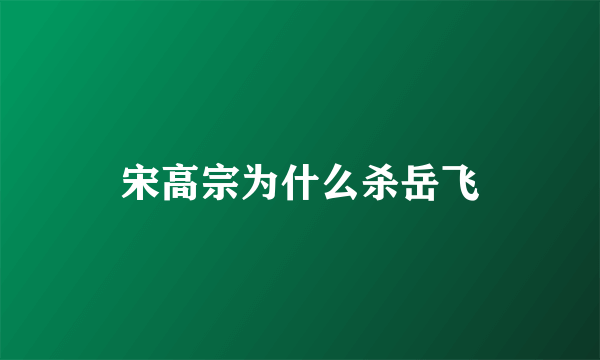 宋高宗为什么杀岳飞