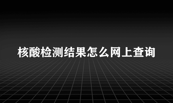 核酸检测结果怎么网上查询