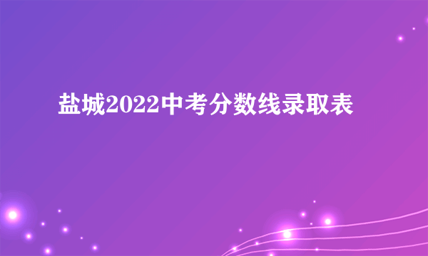 盐城2022中考分数线录取表