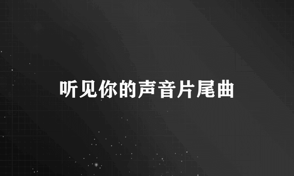 听见你的声音片尾曲