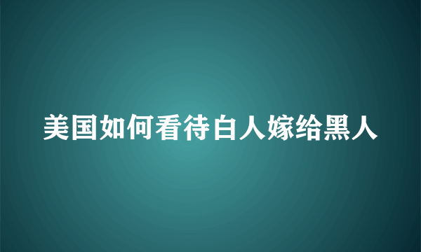 美国如何看待白人嫁给黑人