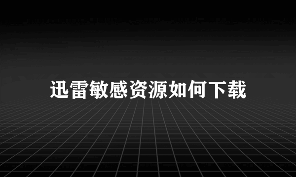 迅雷敏感资源如何下载