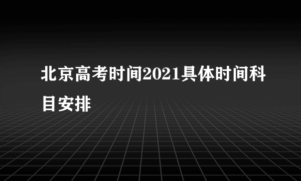 北京高考时间2021具体时间科目安排