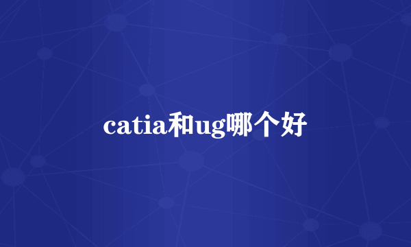 catia和ug哪个好