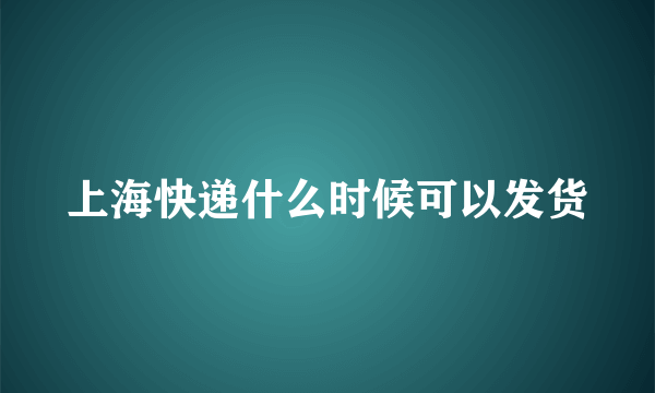 上海快递什么时候可以发货