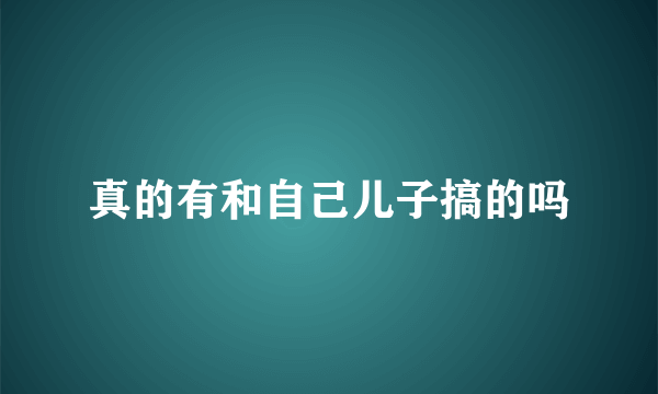 真的有和自己儿子搞的吗