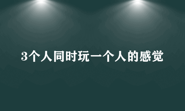 3个人同时玩一个人的感觉