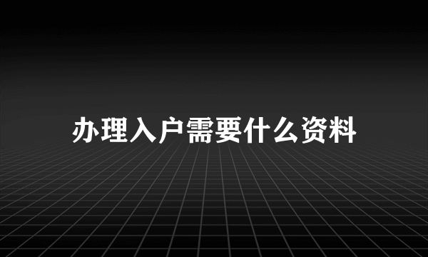 办理入户需要什么资料