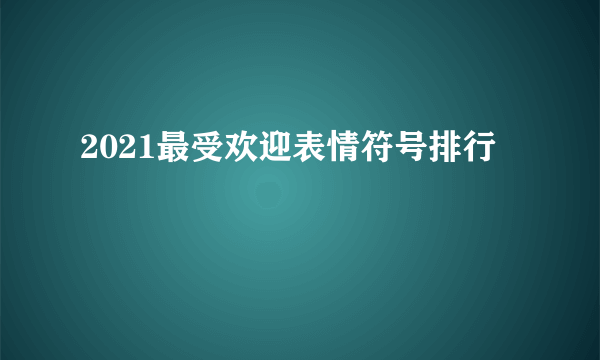 2021最受欢迎表情符号排行