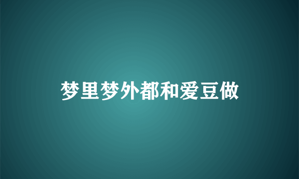 梦里梦外都和爱豆做