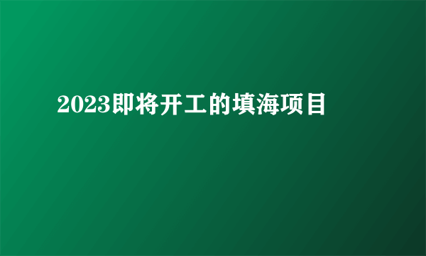 2023即将开工的填海项目