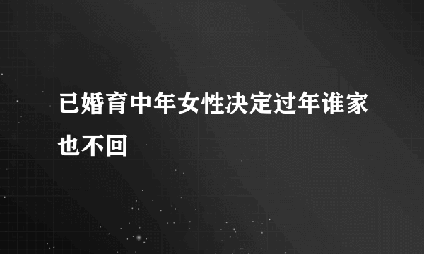 已婚育中年女性决定过年谁家也不回