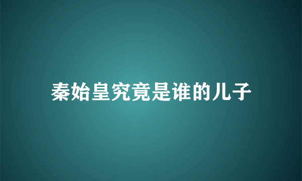 秦始皇究竟是谁的儿子