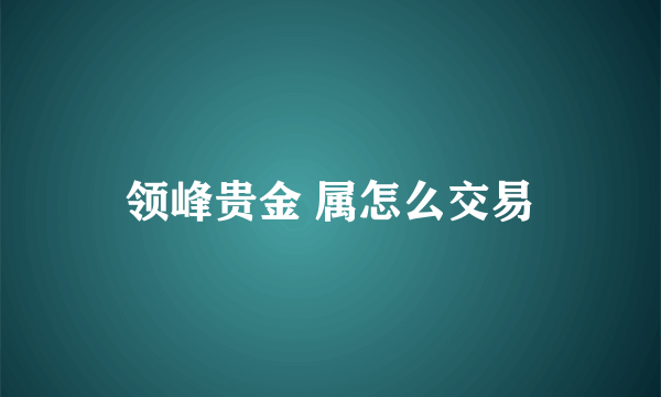 领峰贵金 属怎么交易