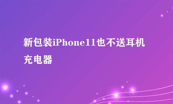 新包装iPhone11也不送耳机充电器