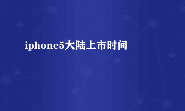 iphone5大陆上市时间