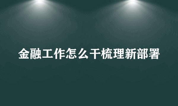 金融工作怎么干梳理新部署