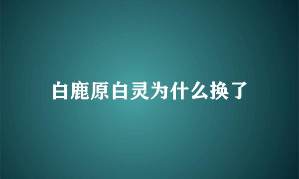 白鹿原白灵为什么换了