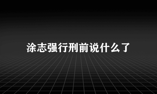 涂志强行刑前说什么了