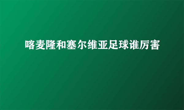 喀麦隆和塞尔维亚足球谁厉害