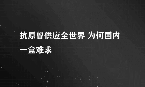 抗原曾供应全世界 为何国内一盒难求